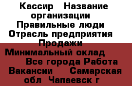 Кассир › Название организации ­ Правильные люди › Отрасль предприятия ­ Продажи › Минимальный оклад ­ 20 000 - Все города Работа » Вакансии   . Самарская обл.,Чапаевск г.